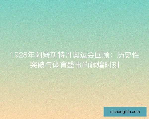 1928年阿姆斯特丹奥运会回顾：历史性突破与体育盛事的辉煌时刻