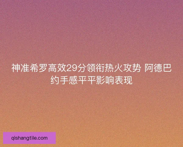 神准希罗高效29分领衔热火攻势 阿德巴约手感平平影响表现