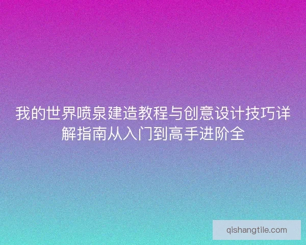我的世界喷泉建造教程与创意设计技巧详解指南从入门到高手进阶全