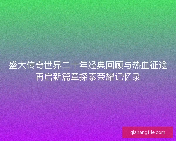 盛大传奇世界二十年经典回顾与热血征途再启新篇章探索荣耀记忆录