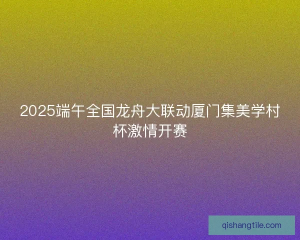 2025端午全国龙舟大联动厦门集美学村杯激情开赛
