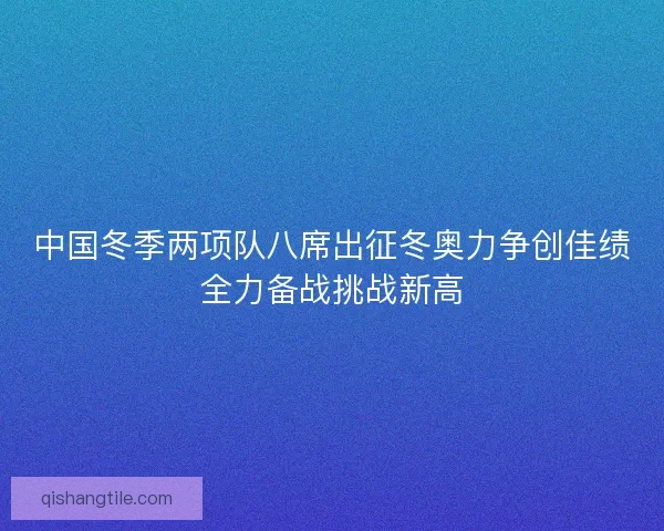 中国冬季两项队八席出征冬奥力争创佳绩全力备战挑战新高