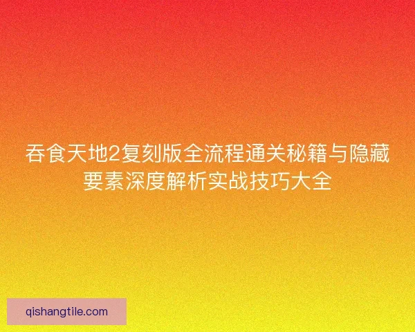 吞食天地2复刻版全流程通关秘籍与隐藏要素深度解析实战技巧大全