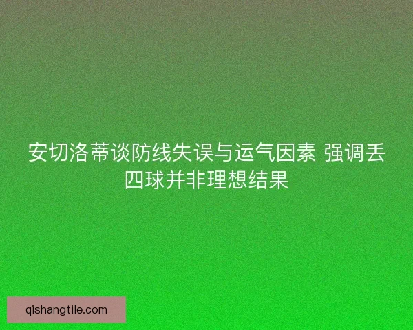 安切洛蒂谈防线失误与运气因素 强调丢四球并非理想结果